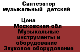 Синтезатор музыкальный (детский) › Цена ­ 2 500 - Московская обл. Музыкальные инструменты и оборудование » Звуковое оборудование   